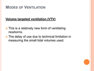 MODES OF VENTILATION
Volume targeted ventilation (VTV)
 This is a relatively new form of ventilating
newborns.
 The delay of use due to technical limitation in
measuring the small tidal volumes used.
 