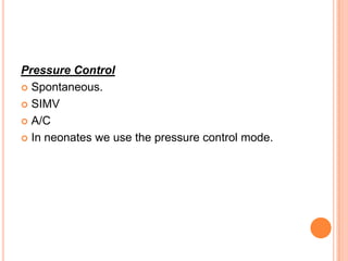 Pressure Control
 Spontaneous.
 SIMV
 A/C
 In neonates we use the pressure control mode.
 