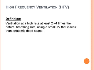 HIGH FREQUENCY VENTILATION (HFV)
Definition:
Ventilation at a high rate at least 2 –4 times the
natural breathing rate, using a small TV that is less
than anatomic dead space:
 