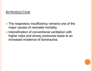 INTRODUCTION
 The respiratory insufficiency remains one of the
major causes of neonatal mortality.
 Intensification of conventional ventilation with
higher rates and airway pressures leads to an
increased incidence of barotrauma.
 