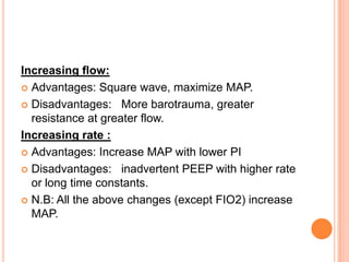 Increasing flow:
 Advantages: Square wave, maximize MAP.
 Disadvantages: More barotrauma, greater
resistance at greater flow.
Increasing rate :
 Advantages: Increase MAP with lower PI
 Disadvantages: inadvertent PEEP with higher rate
or long time constants.
 N.B: All the above changes (except FIO2) increase
MAP.
 