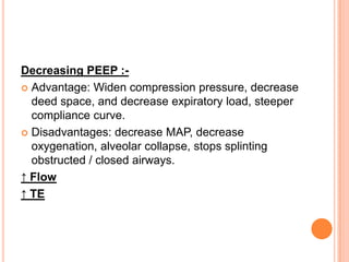 Decreasing PEEP :-
 Advantage: Widen compression pressure, decrease
deed space, and decrease expiratory load, steeper
compliance curve.
 Disadvantages: decrease MAP, decrease
oxygenation, alveolar collapse, stops splinting
obstructed / closed airways.
↑ Flow
↑ TE
 
