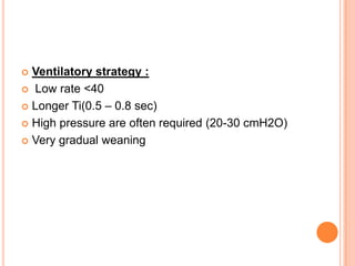  Ventilatory strategy :
 Low rate <40
 Longer Ti(0.5 – 0.8 sec)
 High pressure are often required (20-30 cmH2O)
 Very gradual weaning
 