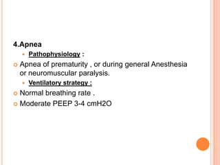 4.Apnea
 Pathophysiology :
 Apnea of prematurity , or during general Anesthesia
or neuromuscular paralysis.
 Ventilatory strategy :
 Normal breathing rate .
 Moderate PEEP 3-4 cmH2O
 