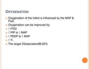 OXYGENATION
 Oxygenation of the infant is influenced by the MAP &
Fio2.
 Oxygenation can be improved by:
 ↑ FIO2
 ↑ PIP to ↑ MAP
 ↑ PEEP to ↑ MAP
 ↑ Ti
 The target O2saturation88-92%
 