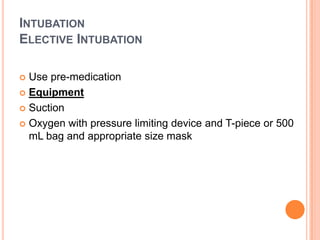 INTUBATION
ELECTIVE INTUBATION
 Use pre-medication
 Equipment
 Suction
 Oxygen with pressure limiting device and T-piece or 500
mL bag and appropriate size mask
 