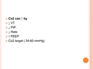  Co2 can ↑ by
 ↓ VT
 ↓ PIP
 ↓ Rate
 ↑ PEEP
 Co2 target ( 34-60 mmHg)
 