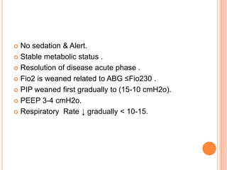  No sedation & Alert.
 Stable metabolic status .
 Resolution of disease acute phase .
 Fio2 is weaned related to ABG ≤Fio230 .
 PIP weaned first gradually to (15-10 cmH2o).
 PEEP 3-4 cmH2o.
 Respiratory Rate ↓ gradually < 10-15.
 