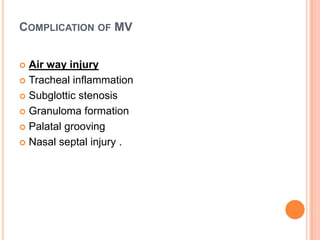 COMPLICATION OF MV
 Air way injury
 Tracheal inflammation
 Subglottic stenosis
 Granuloma formation
 Palatal grooving
 Nasal septal injury .
 