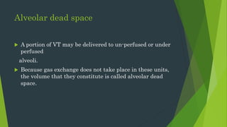 Alveolar dead space
 A portion of VT may be delivered to un-perfused or under
perfused
alveoli.
 Because gas exchange does not take place in these units,
the volume that they constitute is called alveolar dead
space.
 