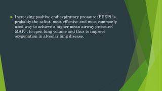  Increasing positive end-expiratory pressure (PEEP) is
probably the safest, most effective and most commonly
used way to achieve a higher mean airway pressure(
MAP) , to open lung volume and thus to improve
oxygenation in alveolar lung disease.
 