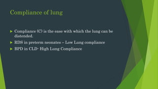Compliance of lung
 Compliance (C) is the ease with which the lung can be
distended.
 RDS in preterm neonates – Low Lung compliance
 BPD in CLD- High Lung Compliance
 