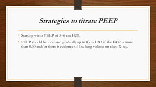 Strategies to titrate PEEP
• Starting with a PEEP of 5–6 cm H2O.
• PEEP should be increased gradually up to 8 cm H2O if the FiO2 is more
than 0.30 and/or there is evidence of low lung volume on chest X-ray.
 