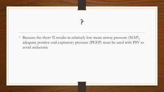 ?
• Because the short Ti results in relatively low mean airway pressure (MAP),
adequate positive end-expiratory pressure (PEEP) must be used with PSV to
avoid atelectasis.
 