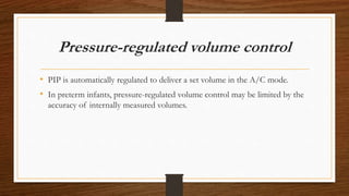 Pressure-regulated volume control
• PIP is automatically regulated to deliver a set volume in the A/C mode.
• In preterm infants, pressure-regulated volume control may be limited by the
accuracy of internally measured volumes.
 