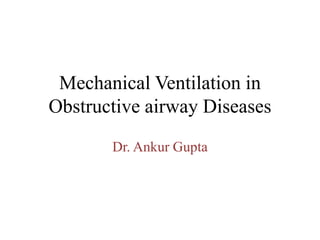 Mechanical Ventilation in
Obstructive airway Diseases
Dr. Ankur Gupta
 