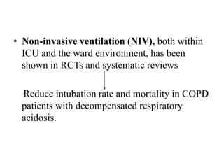 • Non-invasive ventilation (NIV), both within
ICU and the ward environment, has been
shown in RCTs and systematic reviews
Reduce intubation rate and mortality in COPD
patients with decompensated respiratory
acidosis.
 