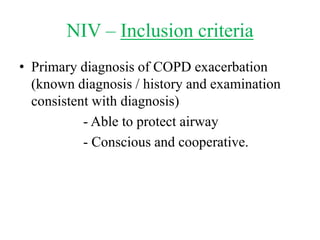 NIV – Inclusion criteria
• Primary diagnosis of COPD exacerbation
(known diagnosis / history and examination
consistent with diagnosis)
- Able to protect airway
- Conscious and cooperative.
 