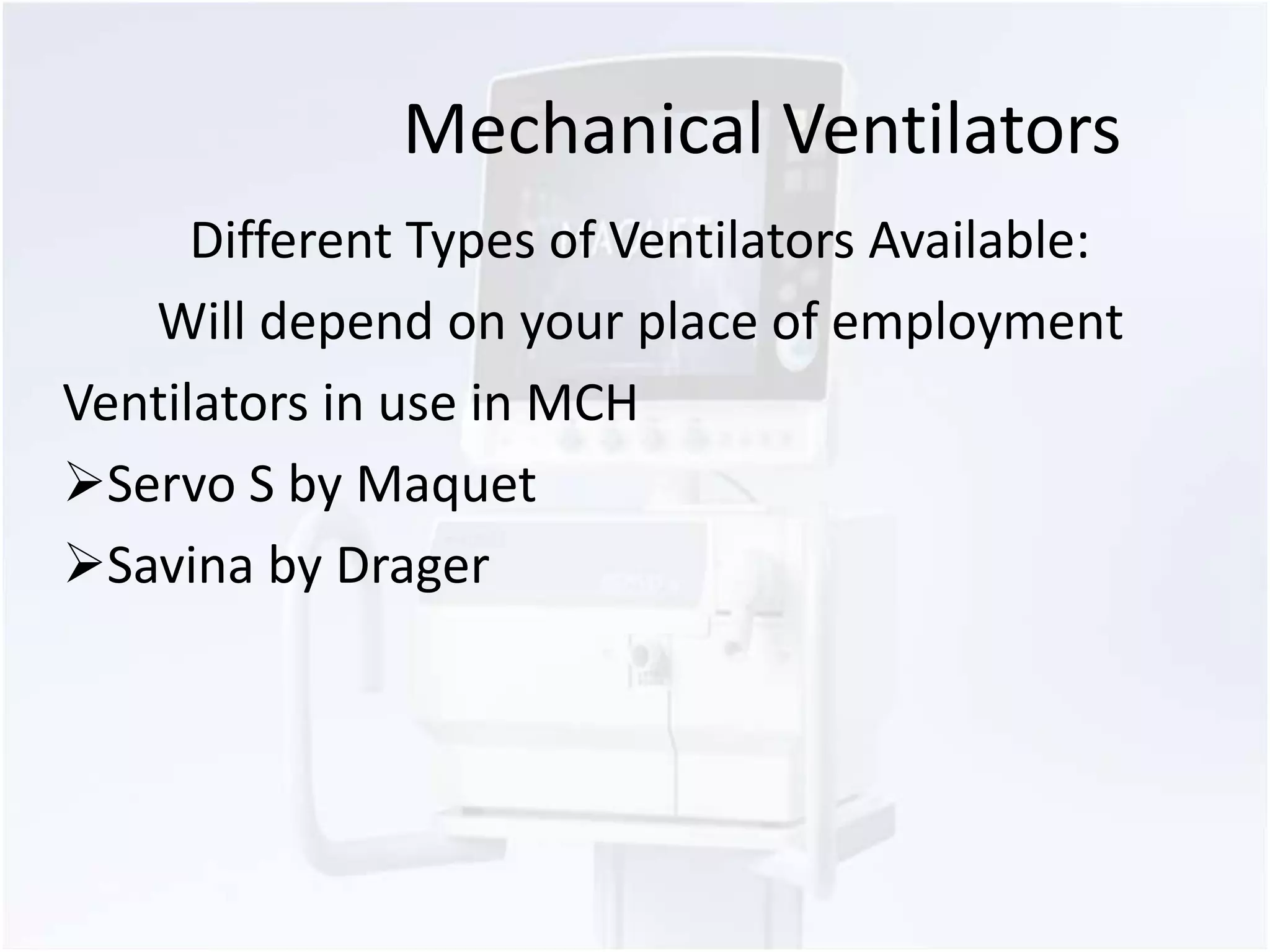 Mechanical Ventilators 
Different Types of Ventilators Available: 
Will depend on your place of employment 
Ventilators in use in MCH 
Servo S by Maquet 
Savina by Drager 
 