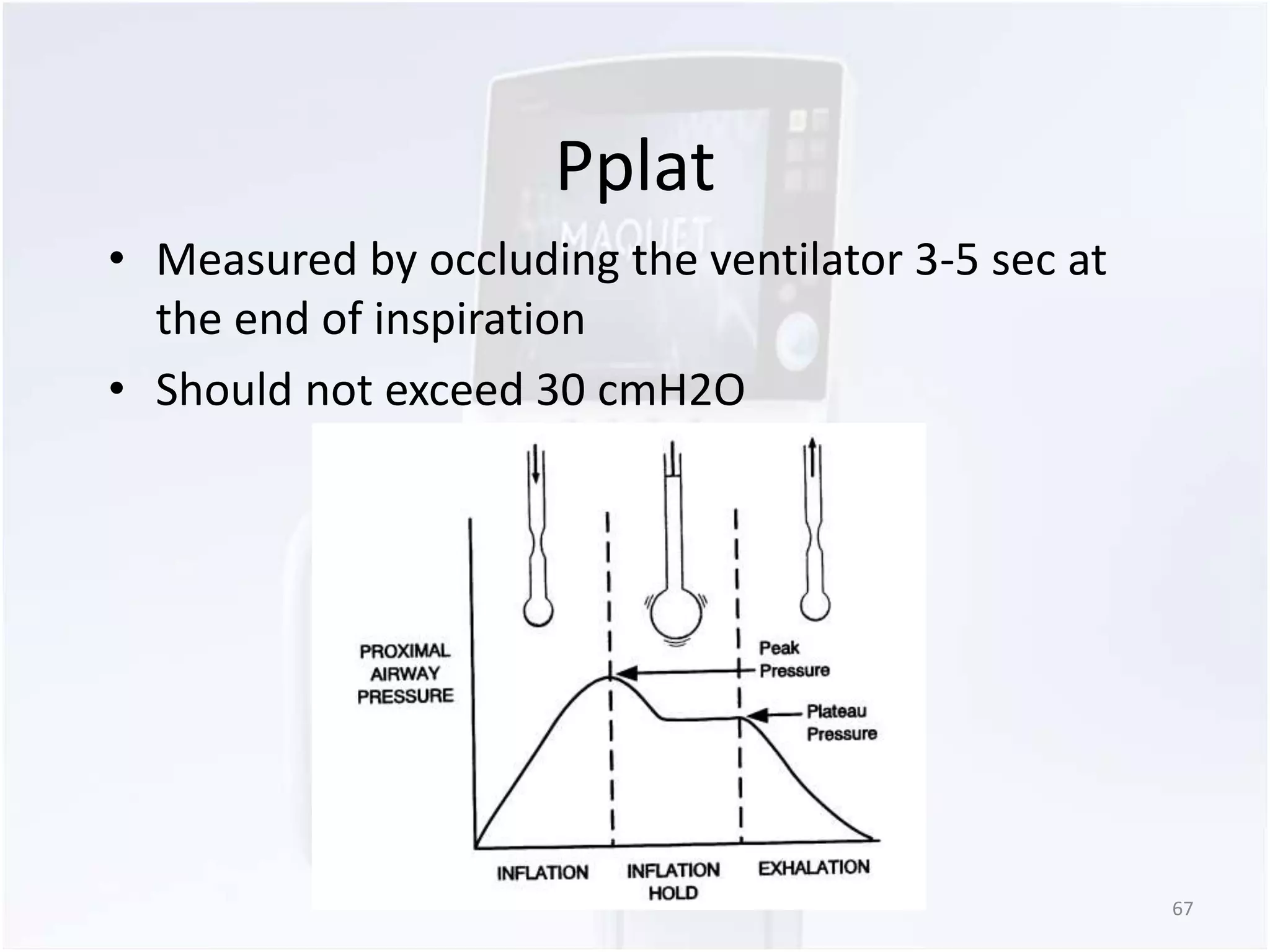 Pplat 
• Measured by occluding the ventilator 3-5 sec at 
the end of inspiration 
• Should not exceed 30 cmH2O 
67 
 