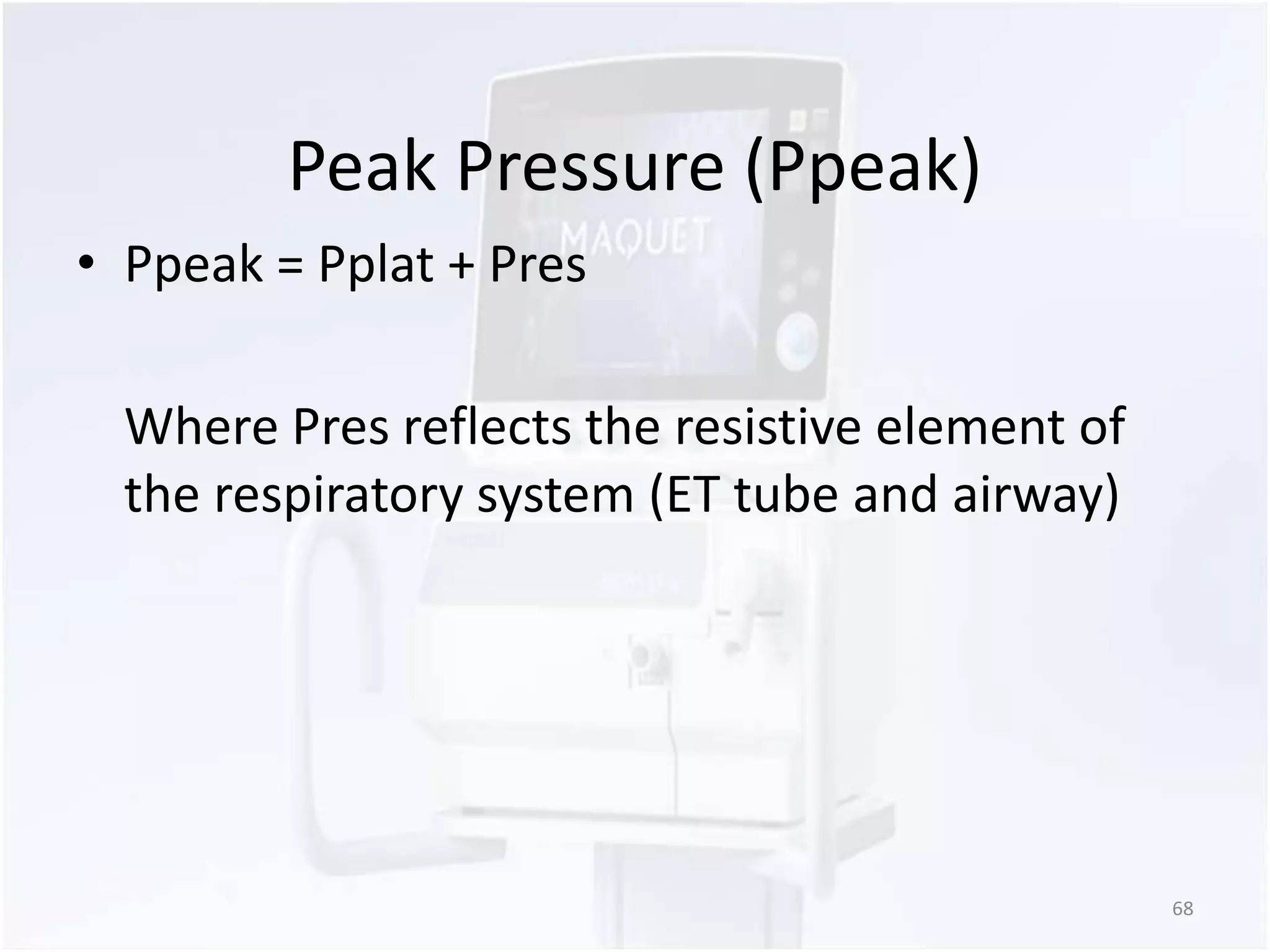 Peak Pressure (Ppeak) 
• Ppeak = Pplat + Pres 
Where Pres reflects the resistive element of 
the respiratory system (ET tube and airway) 
68 
 