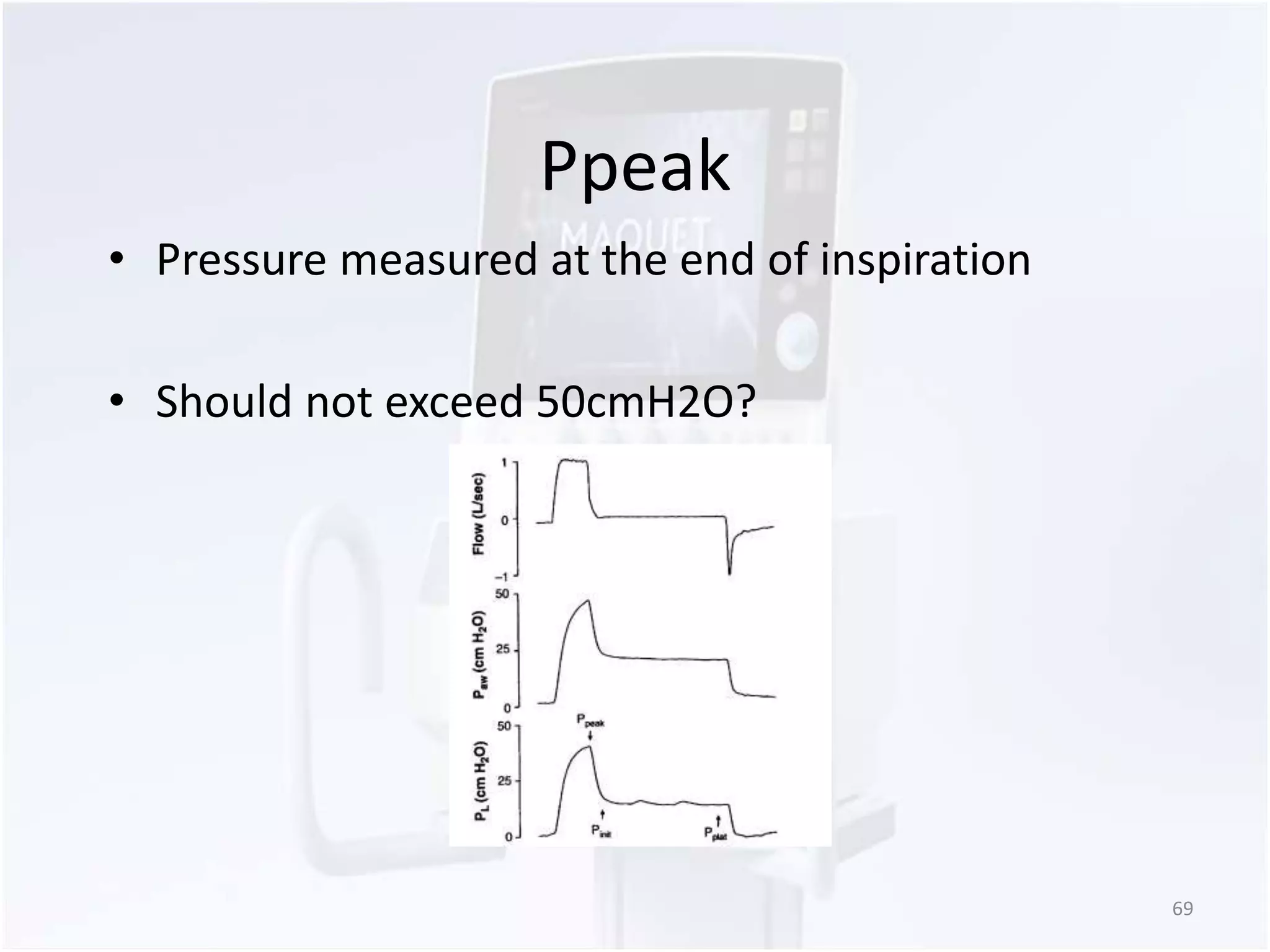 Ppeak 
• Pressure measured at the end of inspiration 
• Should not exceed 50cmH2O? 
69 
 
