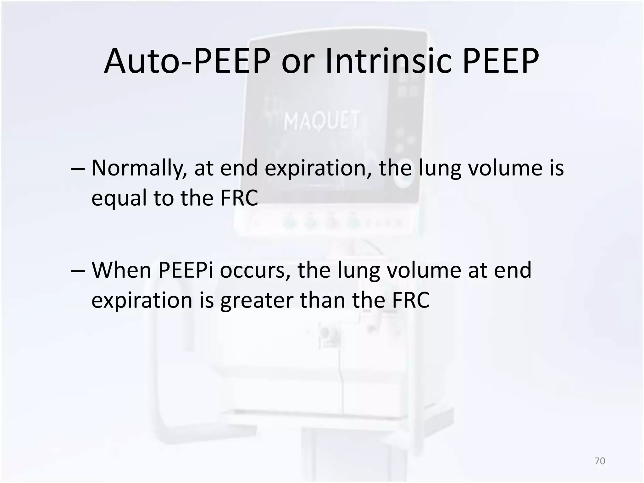 Auto-PEEP or Intrinsic PEEP 
– Normally, at end expiration, the lung volume is 
equal to the FRC 
– When PEEPi occurs, the lung volume at end 
expiration is greater than the FRC 
70 
 