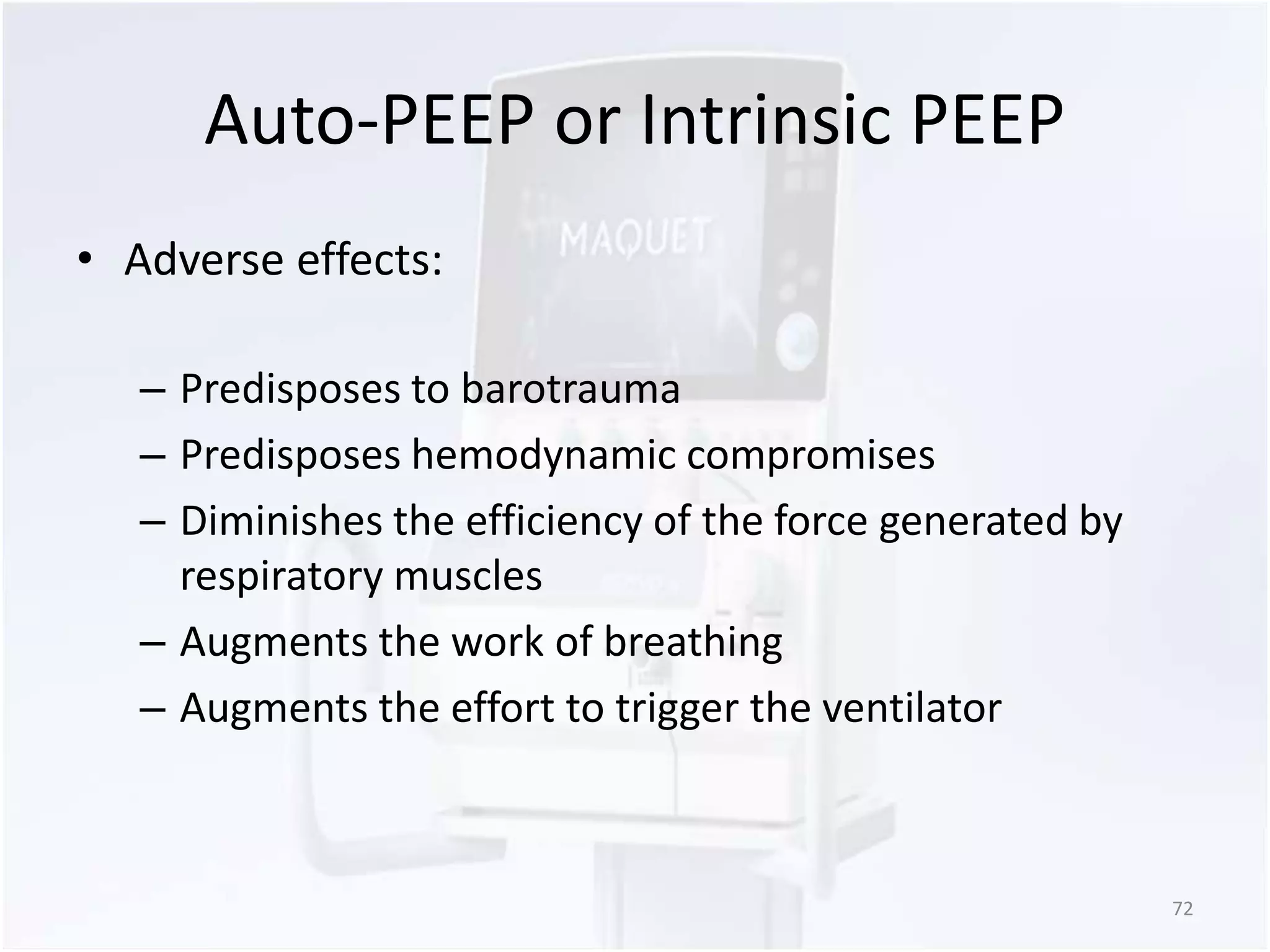 Auto-PEEP or Intrinsic PEEP 
• Adverse effects: 
– Predisposes to barotrauma 
– Predisposes hemodynamic compromises 
– Diminishes the efficiency of the force generated by 
respiratory muscles 
– Augments the work of breathing 
– Augments the effort to trigger the ventilator 
72 
 