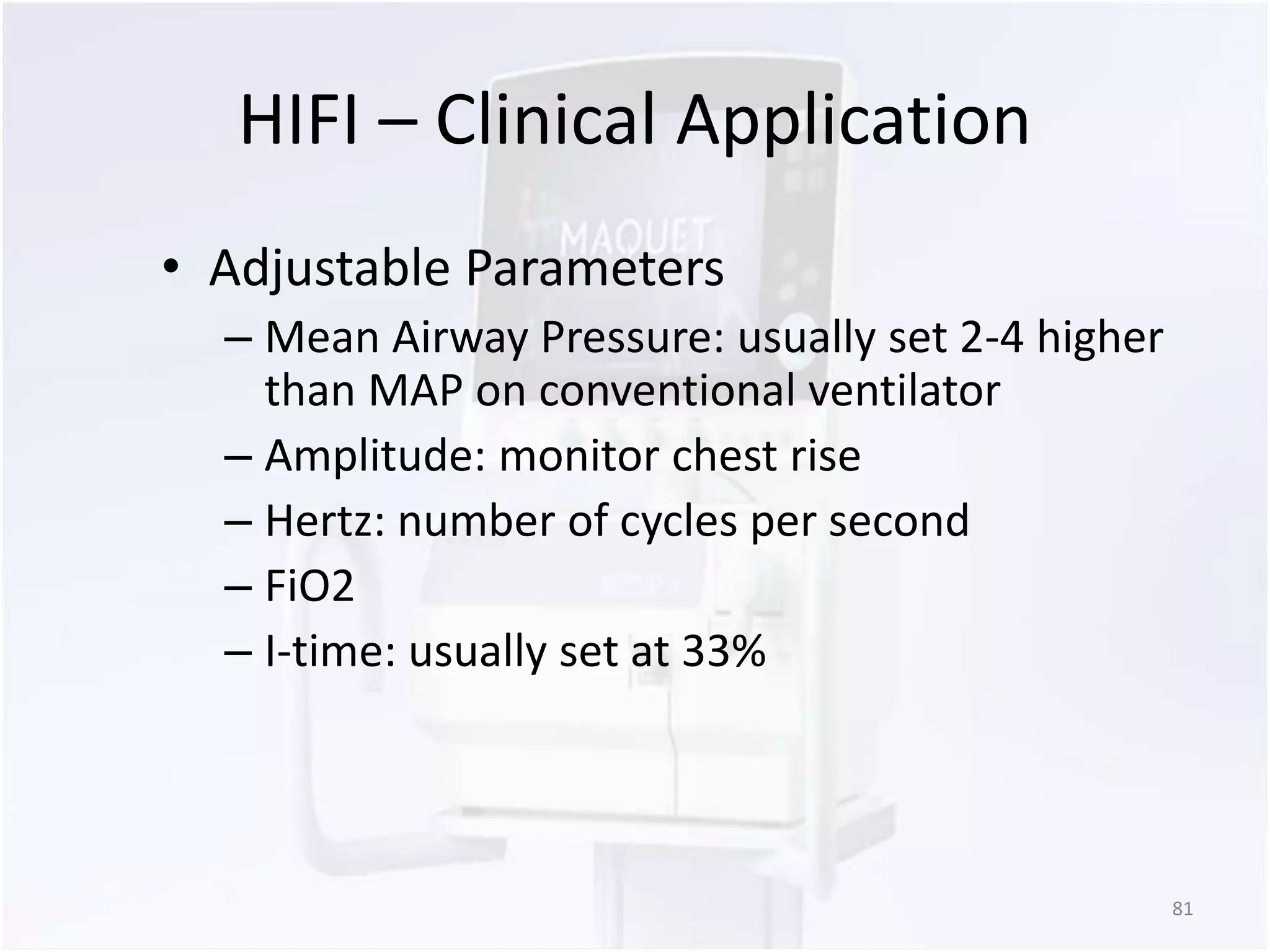 HIFI – Clinical Application 
• Adjustable Parameters 
– Mean Airway Pressure: usually set 2-4 higher 
than MAP on conventional ventilator 
– Amplitude: monitor chest rise 
– Hertz: number of cycles per second 
– FiO2 
– I-time: usually set at 33% 
81 
 