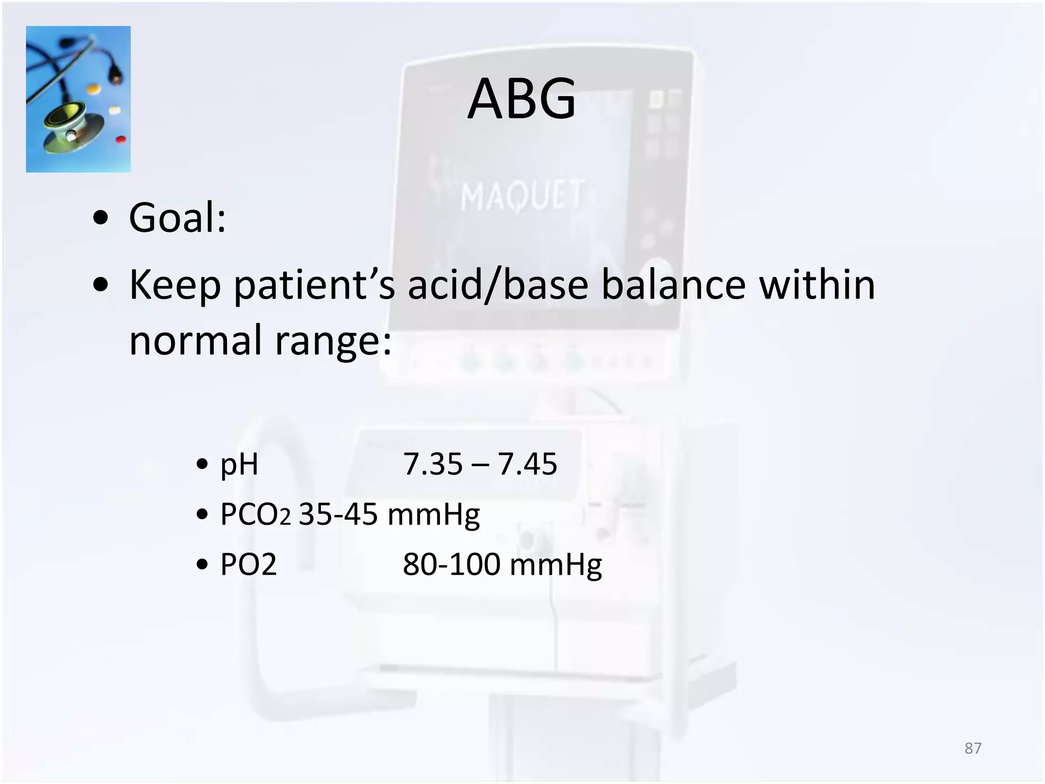 ABG 
87 
• Goal: 
• Keep patient’s acid/base balance within 
normal range: 
• pH 7.35 – 7.45 
• PCO2 35-45 mmHg 
• PO2 80-100 mmHg 
 
