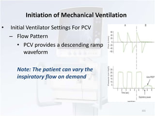Initiation of Mechanical Ventilation 
• Initial Ventilator Settings For PCV 
– Flow Pattern 
• PCV provides a descending ramp 
waveform 
Note: The patient can vary the 
inspiratory flow on demand 
101 
 