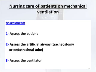 Nursing care of patients on mechanical 
ventilation 
Assessment: 
1- Assess the patient 
2- Assess the artificial airway (tracheostomy 
or endotracheal tube) 
3- Assess the ventilator 
149 
 
