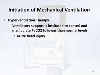 Initiation of Mechanical Ventilation 
• Hyperventilation Therapy 
– Ventilatory support is instituted to control and 
manipulate PaCO2 to lower than normal levels 
• Acute head injury 
15 
 