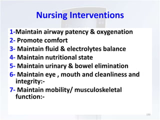 Nursing Interventions 
1-Maintain airway patency & oxygenation 
2- Promote comfort 
3- Maintain fluid & electrolytes balance 
4- Maintain nutritional state 
5- Maintain urinary & bowel elimination 
6- Maintain eye , mouth and cleanliness and 
integrity:- 
7- Maintain mobility/ musculoskeletal 
function:- 
150 
 