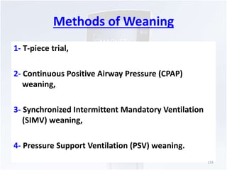 Methods of Weaning 
1- T-piece trial, 
2- Continuous Positive Airway Pressure (CPAP) 
weaning, 
3- Synchronized Intermittent Mandatory Ventilation 
(SIMV) weaning, 
4- Pressure Support Ventilation (PSV) weaning. 
159 
 