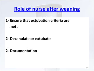 Role of nurse after weaning 
1- Ensure that extubation criteria are 
met . 
2- Decanulate or extubate 
2- Documentation 
170 
 