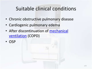 Suitable clinical conditions 
• Chronic obstructive pulmonary disease 
• Cardiogenic pulmonary edema 
• After discontinuation of mechanical 
ventilation (COPD) 
• OSP 
174 
 