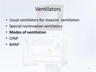 Ventilators 
• Usual ventilators for invasive ventilation 
• Special noninvasive ventilators 
• Modes of ventilation 
• CPAP 
• BiPAP 
176 
 