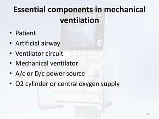 Essential components in mechanical 
ventilation 
• Patient 
• Artificial airway 
• Ventilator circuit 
• Mechanical ventilator 
• A/c or D/c power source 
• O2 cylinder or central oxygen supply 
19 
 
