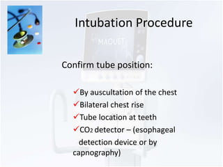 Intubation Procedure 
Confirm tube position: 
By auscultation of the chest 
Bilateral chest rise 
Tube location at teeth 
CO2 detector – (esophageal 
detection device or by 
capnography) 
 