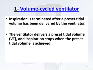 1- Volume-cycled ventilator 
• Inspiration is terminated after a preset tidal 
volume has been delivered by the ventilator. 
• The ventilator delivers a preset tidal volume 
(VT), and inspiration stops when the preset 
tidal volume is achieved. 
38 
 