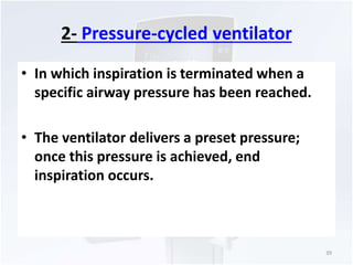 2- Pressure-cycled ventilator 
• In which inspiration is terminated when a 
specific airway pressure has been reached. 
• The ventilator delivers a preset pressure; 
once this pressure is achieved, end 
inspiration occurs. 
39 
 