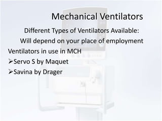 Mechanical Ventilators 
Different Types of Ventilators Available: 
Will depend on your place of employment 
Ventilators in use in MCH 
Servo S by Maquet 
Savina by Drager 
 