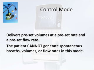 Control Mode 
Delivers pre-set volumes at a pre-set rate and 
a pre-set flow rate. 
The patient CANNOT generate spontaneous 
breaths, volumes, or flow rates in this mode. 
 
