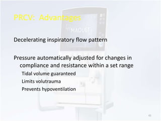 PRCV: Advantages 
Decelerating inspiratory flow pattern 
Pressure automatically adjusted for changes in 
compliance and resistance within a set range 
Tidal volume guaranteed 
Limits volutrauma 
Prevents hypoventilation 
61 
 