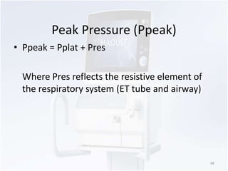 Peak Pressure (Ppeak) 
• Ppeak = Pplat + Pres 
Where Pres reflects the resistive element of 
the respiratory system (ET tube and airway) 
68 
 