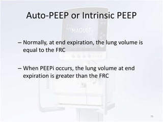 Auto-PEEP or Intrinsic PEEP 
– Normally, at end expiration, the lung volume is 
equal to the FRC 
– When PEEPi occurs, the lung volume at end 
expiration is greater than the FRC 
70 
 