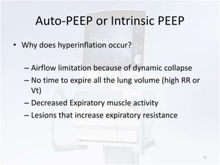 Auto-PEEP or Intrinsic PEEP 
• Why does hyperinflation occur? 
– Airflow limitation because of dynamic collapse 
– No time to expire all the lung volume (high RR or 
Vt) 
– Decreased Expiratory muscle activity 
– Lesions that increase expiratory resistance 
71 
 