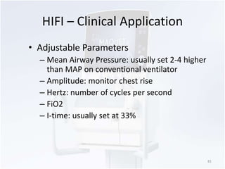 HIFI – Clinical Application 
• Adjustable Parameters 
– Mean Airway Pressure: usually set 2-4 higher 
than MAP on conventional ventilator 
– Amplitude: monitor chest rise 
– Hertz: number of cycles per second 
– FiO2 
– I-time: usually set at 33% 
81 
 