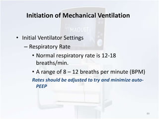 Initiation of Mechanical Ventilation 
• Initial Ventilator Settings 
– Respiratory Rate 
• Normal respiratory rate is 12-18 
breaths/min. 
• A range of 8 – 12 breaths per minute (BPM) 
Rates should be adjusted to try and minimize auto- 
PEEP 
89 
 